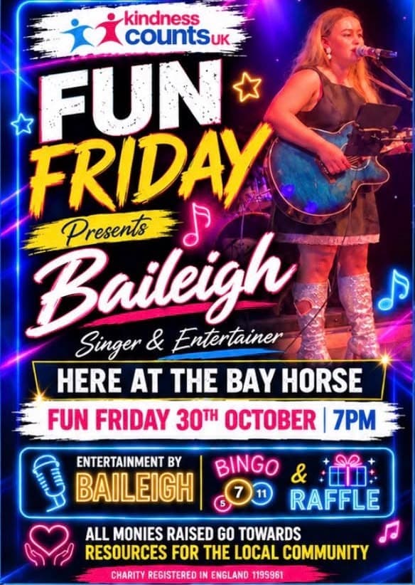 Poster: Fun Friday presents Baileigh, singer and entertainer, at The Bay Horse on Friday 30th October at 7pm. Entertainment by Baileigh, bingo and a raffle. All monies raised go towards resources for the local community.